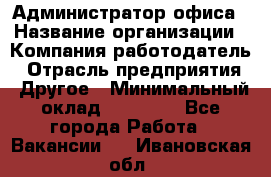 Администратор офиса › Название организации ­ Компания-работодатель › Отрасль предприятия ­ Другое › Минимальный оклад ­ 21 000 - Все города Работа » Вакансии   . Ивановская обл.